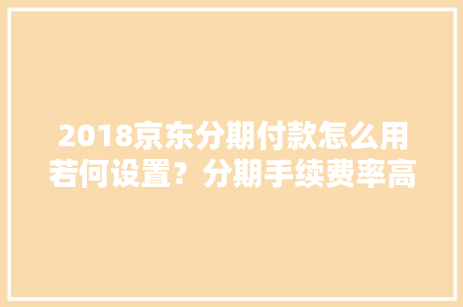 2018京东分期付款怎么用若何设置？分期手续费率高不高？