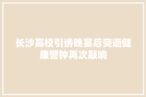长沙高校引诱晚宴后突逝健康警钟再次敲响 长沙高校引诱晚宴后突逝健康警钟再次敲响 人工智能