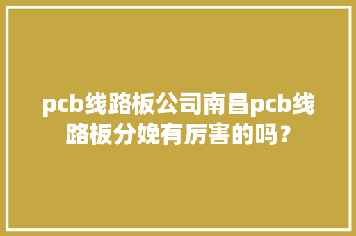 pcb线路板公司南昌pcb线路板分娩有厉害的吗？