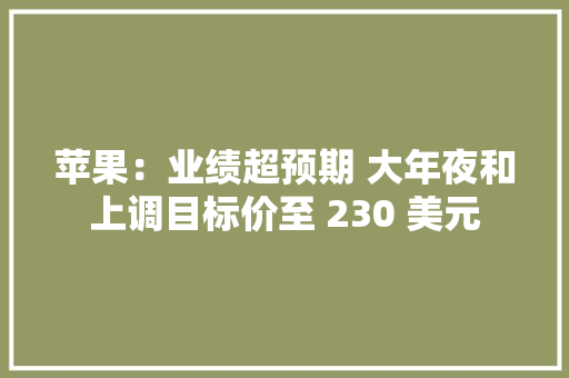 苹果：业绩超预期 大年夜和上调目标价至 230 美元