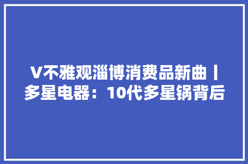 V不雅观淄博消费品新曲丨多星电器：10代多星锅背后的耐用逻辑