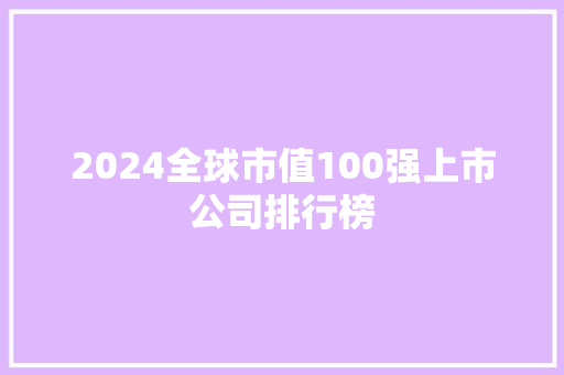 2024全球市值100强上市公司排行榜 2024全球市值100强上市公司排行榜 人工智能