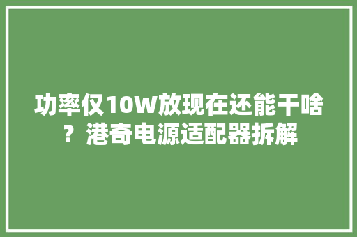 功率仅10W放现在还能干啥？港奇电源适配器拆解 功率仅10W放现在还能干啥？港奇电源适配器拆解 智能家居