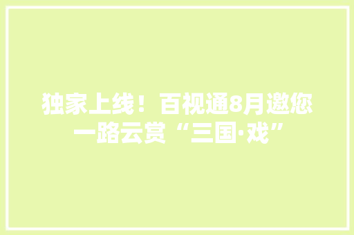 独家上线！百视通8月邀您一路云赏“三国·戏” 独家上线！百视通8月邀您一路云赏“三国·戏” 智能家居