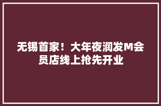 无锡首家！大年夜润发M会员店线上抢先开业