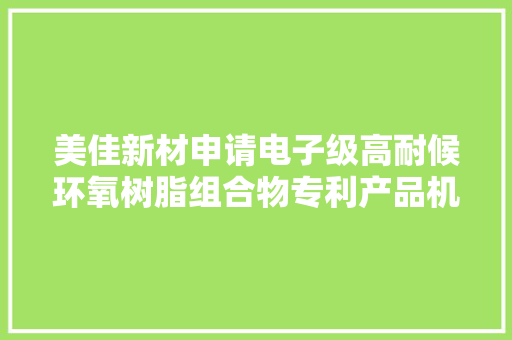 美佳新材申请电子级高耐候环氧树脂组合物专利产品机能优秀、耐候性高