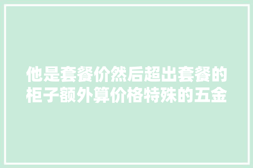 他是套餐价然后超出套餐的柜子额外算价格特殊的五金