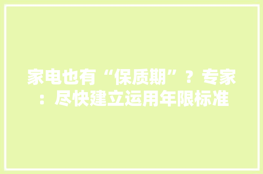 家电也有“保质期”？专家：尽快建立运用年限标准 家电也有“保质期”？专家：尽快建立运用年限标准 人工智能