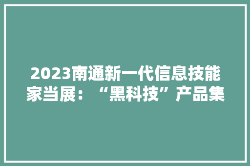 2023南通新一代信息技能家当展：“黑科技”产品集中亮相  赋能家当加速成长