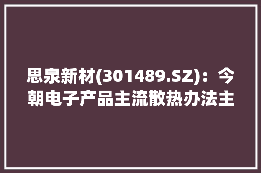 思泉新材(301489.SZ)：今朝电子产品主流散热办法主要包括风扇、液冷等