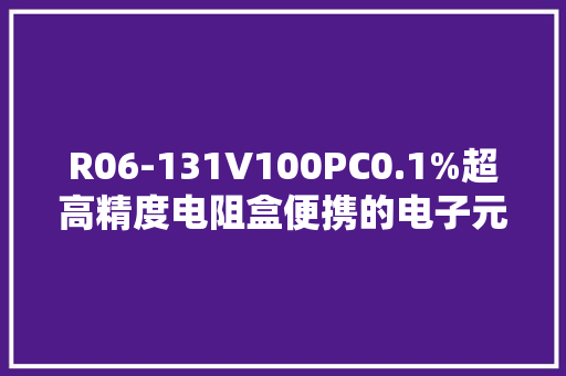 R06-131V100PC0.1%超高精度电阻盒便携的电子元件小管家
