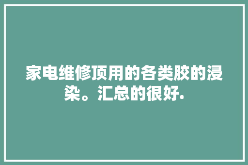 家电维修顶用的各类胶的浸染。汇总的很好.