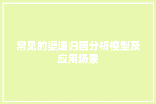 常见的渠道归因分析模型及应用场景