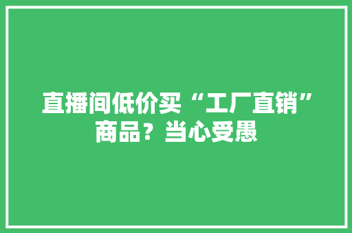 直播间低价买“工厂直销”商品？当心受愚