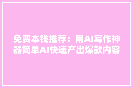 免费本钱推荐：用AI写作神器简单AI快速产出爆款内容