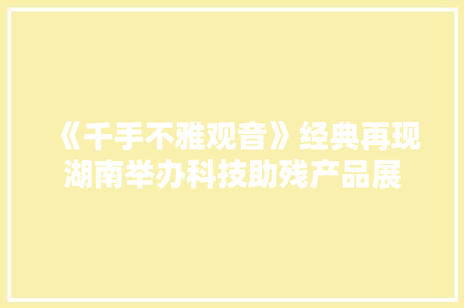 《千手不雅观音》经典再现湖南举办科技助残产品展 《千手不雅观音》经典再现湖南举办科技助残产品展 互联通信