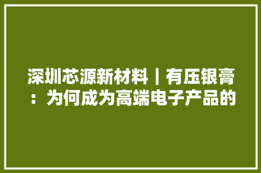 深圳芯源新材料｜有压银膏：为何成为高端电子产品的首选导电材料 深圳芯源新材料｜有压银膏：为何成为高端电子产品的首选导电材料 智能家居