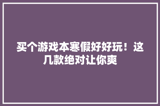 买个游戏本寒假好好玩！这几款绝对让你爽