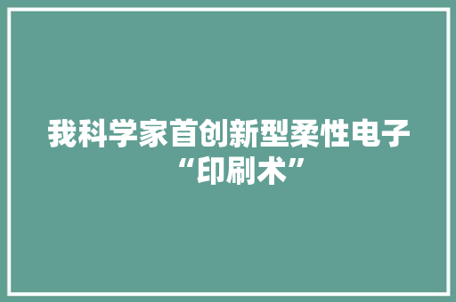 我科学家首创新型柔性电子“印刷术”