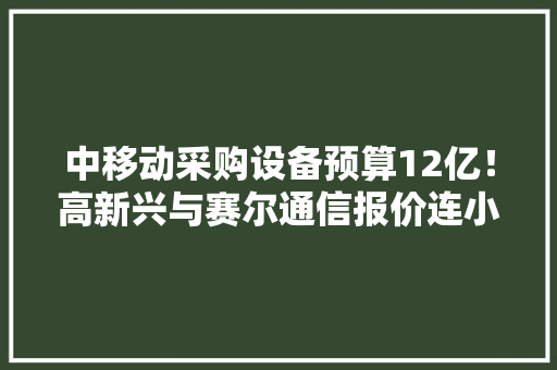 中移动采购设备预算12亿！高新兴与赛尔通信报价连小数点都相同？