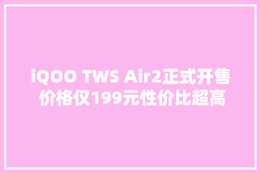 iQOO TWS Air2正式开售 价格仅199元性价比超高