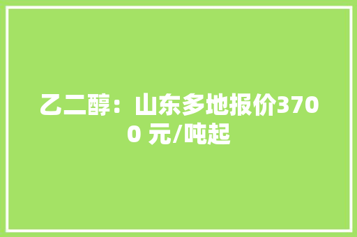 乙二醇：山东多地报价3700 元/吨起