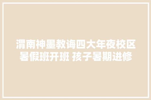 渭南神墨教诲四大年夜校区暑假班开班 孩子暑期进修好“趣”处