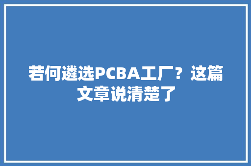 若何遴选PCBA工厂？这篇文章说清楚了