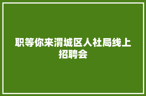 职等你来渭城区人社局线上招聘会
