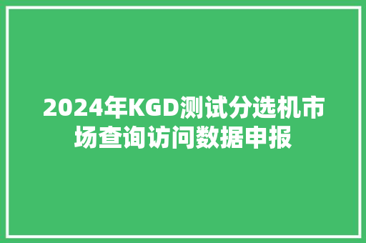 2024年KGD测试分选机市场查询访问数据申报