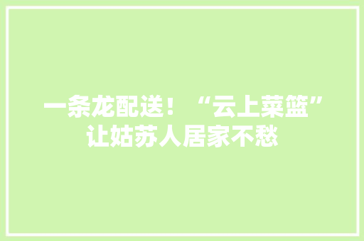 一条龙配送！“云上菜篮”让姑苏人居家不愁