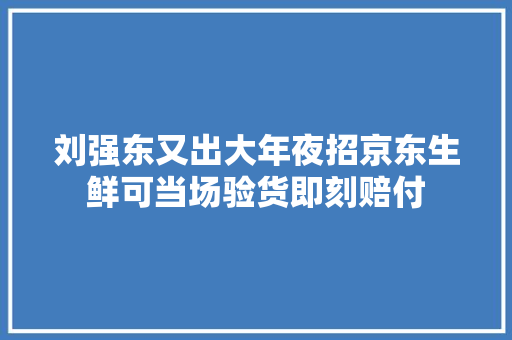 刘强东又出大年夜招京东生鲜可当场验货即刻赔付