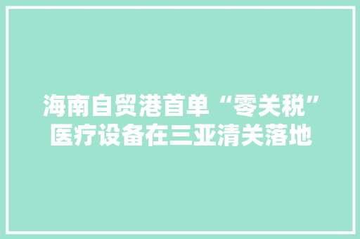 海南自贸港首单“零关税”医疗设备在三亚清关落地