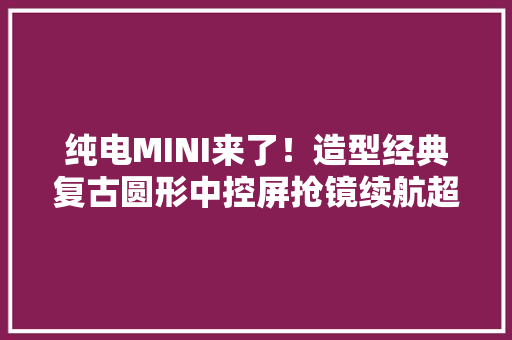 纯电MINI来了！造型经典复古圆形中控屏抢镜续航超400km