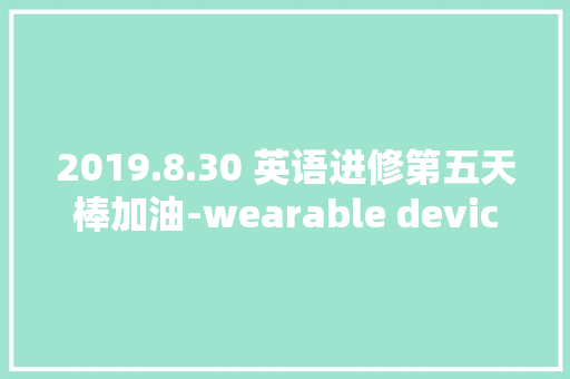2019.8.30 英语进修第五天棒加油-wearable device可穿戴设备