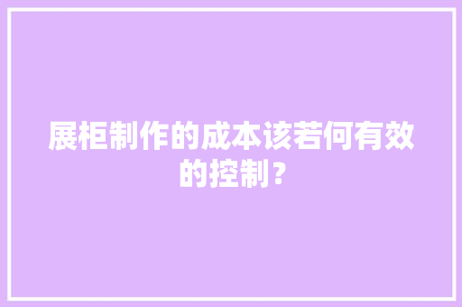展柜制作的成本该若何有效的控制？ 展柜制作的成本该若何有效的控制？ 人工智能
