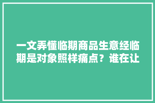 一文弄懂临期商品生意经临期是对象照样痛点？谁在让利、获利？ 一文弄懂临期商品生意经临期是对象照样痛点？谁在让利、获利？ 智能科技