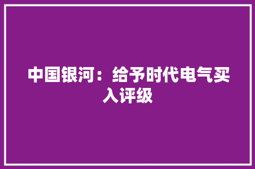 中国银河：给予时代电气买入评级