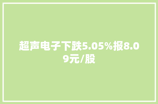 超声电子下跌5.05%报8.09元/股 超声电子下跌5.05%报8.09元/股 智能家居