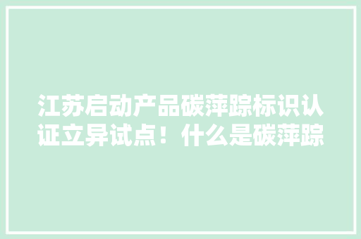 江苏启动产品碳萍踪标识认证立异试点！什么是碳萍踪？谜底看这里→