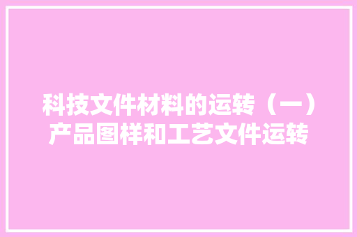 科技文件材料的运转（一）产品图样和工艺文件运转 科技文件材料的运转（一）产品图样和工艺文件运转 智能科技