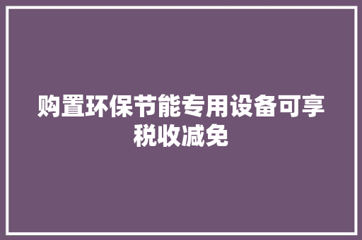 购置环保节能专用设备可享税收减免