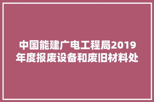 中国能建广电工程局2019年度报废设备和废旧材料处理项目招标通知书记