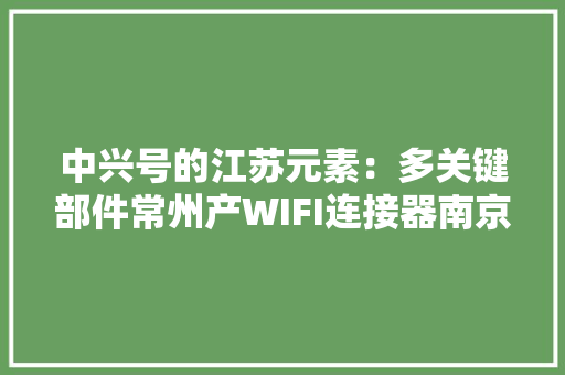 中兴号的江苏元素：多关键部件常州产WIFI连接器南京造