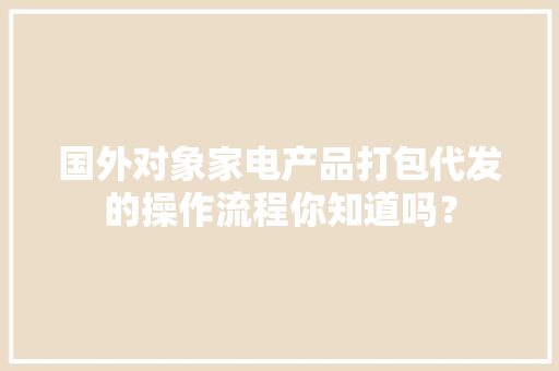 国外对象家电产品打包代发的操作流程你知道吗？