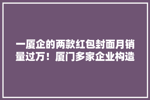 一厦企的两款红包封面月销量过万！厦门多家企业构造电子年货市场
