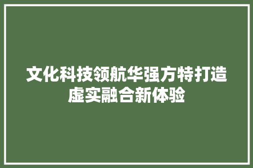 文化科技领航华强方特打造虚实融合新体验 文化科技领航华强方特打造虚实融合新体验 人工智能