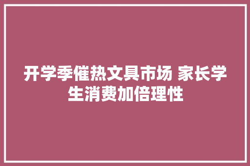 开学季催热文具市场 家长学生消费加倍理性 开学季催热文具市场 家长学生消费加倍理性 智能家居