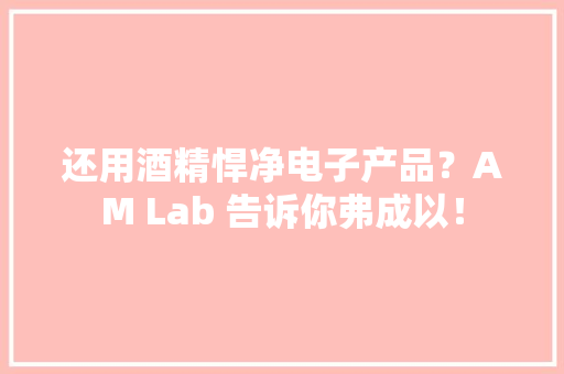 还用酒精悍净电子产品？AM Lab 告诉你弗成以！ 还用酒精悍净电子产品？AM Lab 告诉你弗成以！ 智能家居