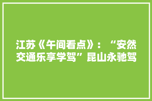 江苏《午间看点》：“安然交通乐享学驾”昆山永驰驾校